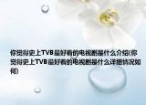 你觉得史上TVB最好看的电视剧是什么介绍(你觉得史上TVB最好看的电视剧是什么详细情况如何)
