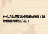 什么方法可以快速消除疤痕（消除疤痕有哪些方法）