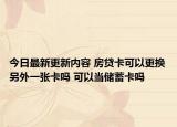 今日最新更新内容 房贷卡可以更换另外一张卡吗 可以当储蓄卡吗