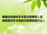 眼睛近视激光手术后注意事项（近视眼激光手术后的注意事项是什么）
