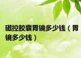 磁控胶囊胃镜多少钱（胃镜多少钱）