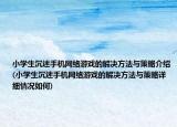 小学生沉迷手机网络游戏的解决方法与策略介绍(小学生沉迷手机网络游戏的解决方法与策略详细情况如何)
