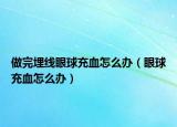 做完埋线眼球充血怎么办（眼球充血怎么办）