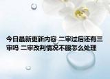今日最新更新内容 二审过后还有三审吗 二审改判情况不服怎么处理