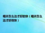 咽炎怎么治才好的快（咽炎怎么治才好得快）