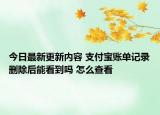 今日最新更新内容 支付宝账单记录删除后能看到吗 怎么查看