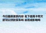 今日最新更新内容 名下信用卡有欠款可以贷款买车吗 会造成影响吗