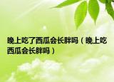 晚上吃了西瓜会长胖吗（晚上吃西瓜会长胖吗）