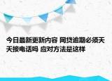 今日最新更新内容 网贷逾期必须天天接电话吗 应对方法是这样