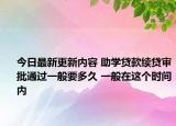 今日最新更新内容 助学贷款续贷审批通过一般要多久 一般在这个时间内