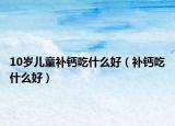 10岁儿童补钙吃什么好（补钙吃什么好）