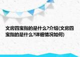 文房四宝指的是什么?介绍(文房四宝指的是什么?详细情况如何)