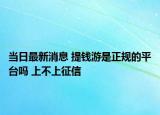 当日最新消息 提钱游是正规的平台吗 上不上征信