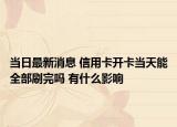 当日最新消息 信用卡开卡当天能全部刷完吗 有什么影响