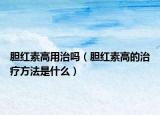胆红素高用治吗（胆红素高的治疗方法是什么）