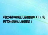 利巴韦林颗粒儿童用量0.15（利巴韦林颗粒儿童用量）