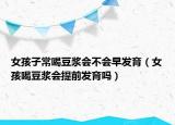 女孩子常喝豆浆会不会早发育（女孩喝豆浆会提前发育吗）