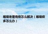 喉咙老是有痰怎么解决（喉咙痰多怎么办）