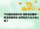 今日最新更新内容 被除名的国家一级演员都有谁 没想到这几位大咖上榜了
