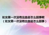 处女第一次没有出血是怎么回事呢（处女第一次没有出血是怎么回事）