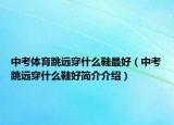 中考体育跳远穿什么鞋最好（中考跳远穿什么鞋好简介介绍）