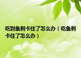 吃到鱼刺卡住了怎么办（吃鱼刺卡住了怎么办）