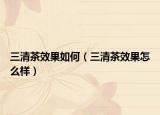 三清茶效果如何（三清茶效果怎么样）