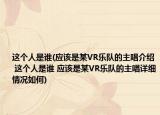 这个人是谁(应该是某VR乐队的主唱介绍 这个人是谁 应该是某VR乐队的主唱详细情况如何)