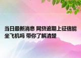 当日最新消息 网贷逾期上征信能坐飞机吗 带你了解清楚