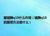 服辅酶q10什么作用（辅酶q10的服用方法是什么）