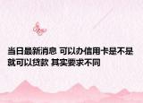 当日最新消息 可以办信用卡是不是就可以贷款 其实要求不同