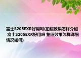 富士S205EXR好用吗(拍照效果怎样介绍 富士S205EXR好用吗 拍照效果怎样详细情况如何)