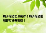 蝎子泡酒怎么制作（蝎子泡酒的制作方法有哪些）