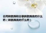 谷丙转氨酶和谷草转氨酶高吃什么药（转氨酶高吃什么药）