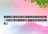 直接胆红素和总胆红素偏高的原因和危害（总胆红素和直接胆红素偏高的原因有哪些）