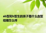 ab型和b型生的孩子是什么血型结婚怎么样