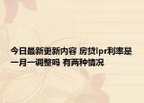 今日最新更新内容 房贷lpr利率是一月一调整吗 有两种情况