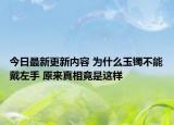 今日最新更新内容 为什么玉镯不能戴左手 原来真相竟是这样