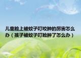 儿童脸上被蚊子叮咬肿的厉害怎么办（孩子被蚊子叮脸肿了怎么办）