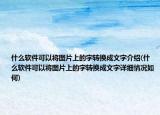 什么软件可以将图片上的字转换成文字介绍(什么软件可以将图片上的字转换成文字详细情况如何)