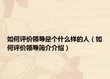 如何评价领导是个什么样的人（如何评价领导简介介绍）