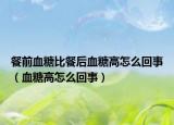 餐前血糖比餐后血糖高怎么回事（血糖高怎么回事）
