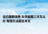 当日最新消息 车贷逾期三天怎么办 有用方法就在本文