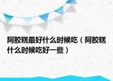 阿胶糕最好什么时候吃（阿胶糕什么时候吃好一些）