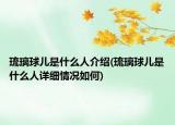 琉璃球儿是什么人介绍(琉璃球儿是什么人详细情况如何)