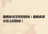 扁桃体炎怎样好的快（扁桃体发炎怎么好的快）