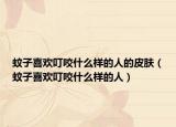 蚊子喜欢叮咬什么样的人的皮肤（蚊子喜欢叮咬什么样的人）
