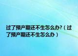 过了预产期还不生怎么办?（过了预产期还不生怎么办）