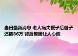 当日最新消息 老人痛失爱子后替子还债86万 背后原因让人心酸