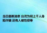当日最新消息 台湾为何上千人身陷诈骗 还有人被性侵等